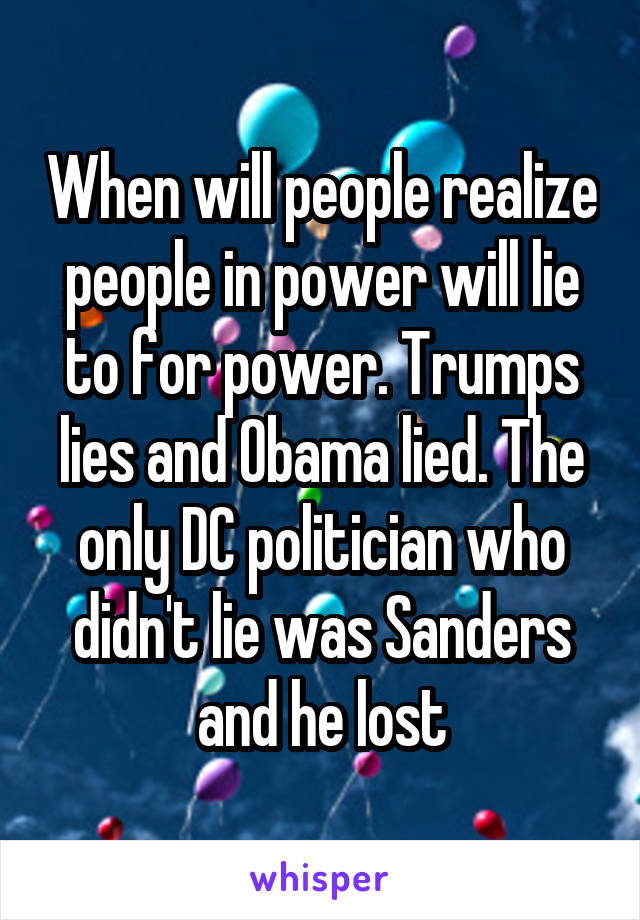 When will people realize people in power will lie to for power. Trumps lies and Obama lied. The only DC politician who didn't lie was Sanders and he lost