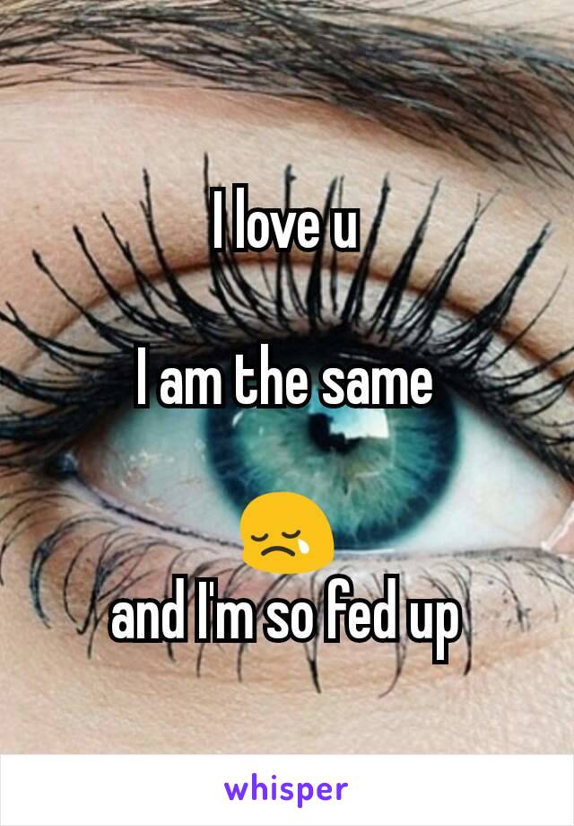 I love u

I am the same

😢
and I'm so fed up