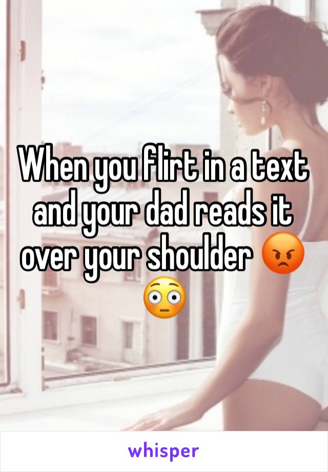 When you flirt in a text and your dad reads it over your shoulder 😡😳