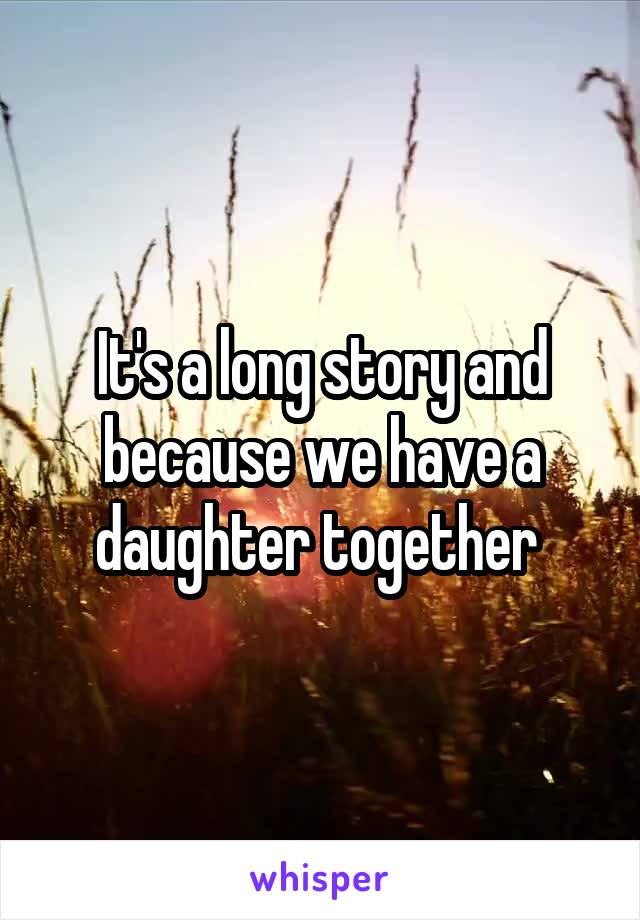 It's a long story and because we have a daughter together 