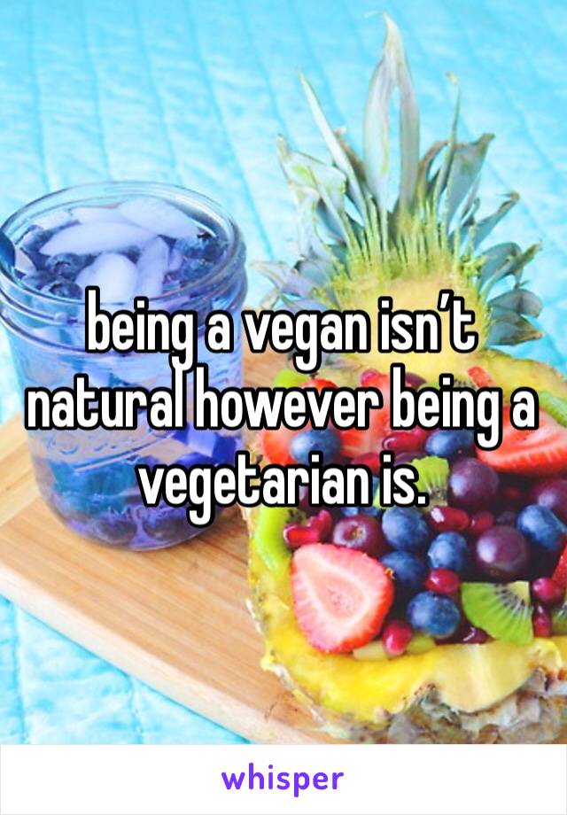 being a vegan isn’t natural however being a vegetarian is.