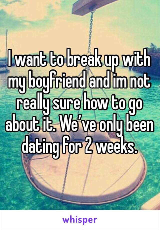 I want to break up with my boyfriend and im not really sure how to go about it. We’ve only been dating for 2 weeks.
