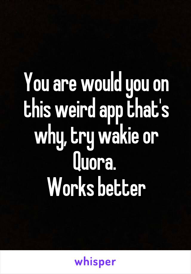 You are would you on this weird app that's why, try wakie or Quora. 
Works better