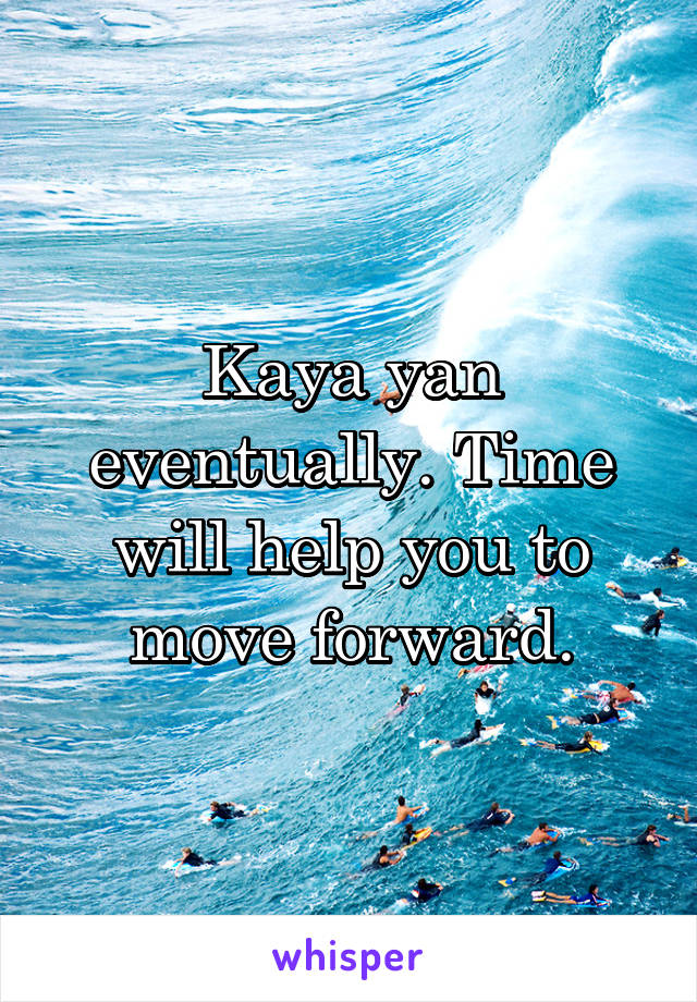 Kaya yan eventually. Time will help you to move forward.