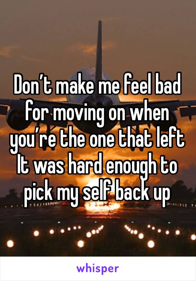 Don’t make me feel bad for moving on when you’re the one that left 
It was hard enough to pick my self back up