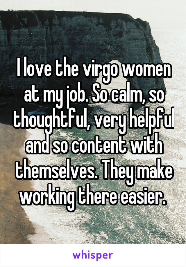 I love the virgo women at my job. So calm, so thoughtful, very helpful and so content with themselves. They make working there easier. 