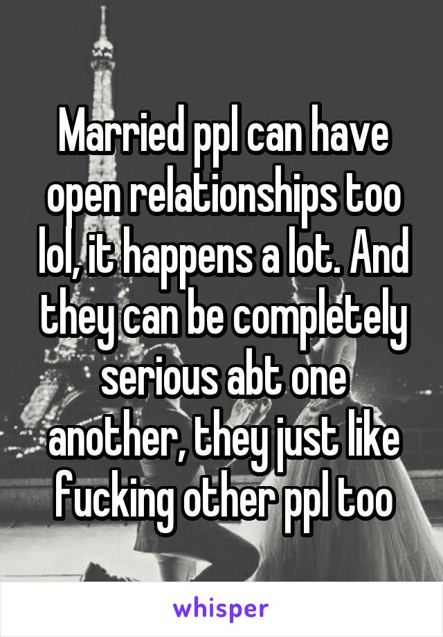 Married ppl can have open relationships too lol, it happens a lot. And they can be completely serious abt one another, they just like fucking other ppl too