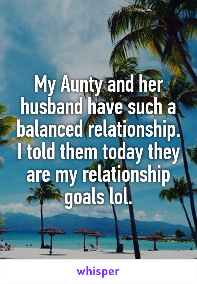 My Aunty and her husband have such a balanced relationship. I told them today they are my relationship goals lol.