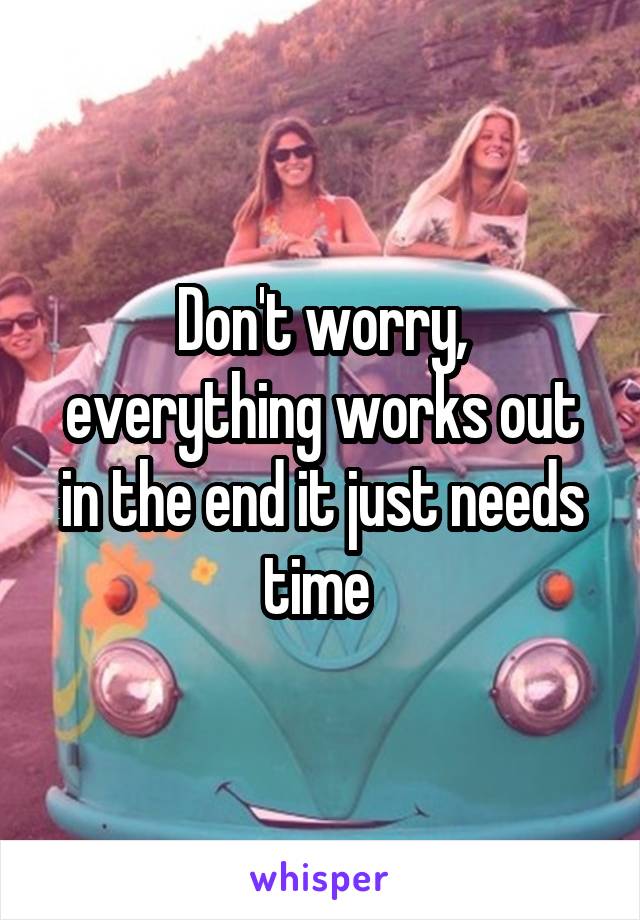 Don't worry, everything works out in the end it just needs time 