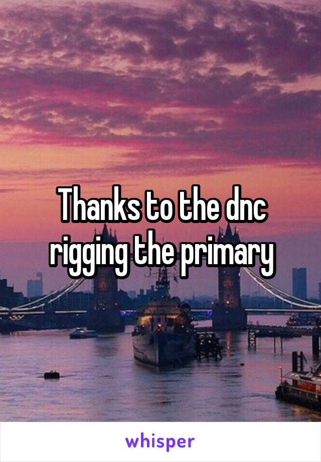 Thanks to the dnc rigging the primary