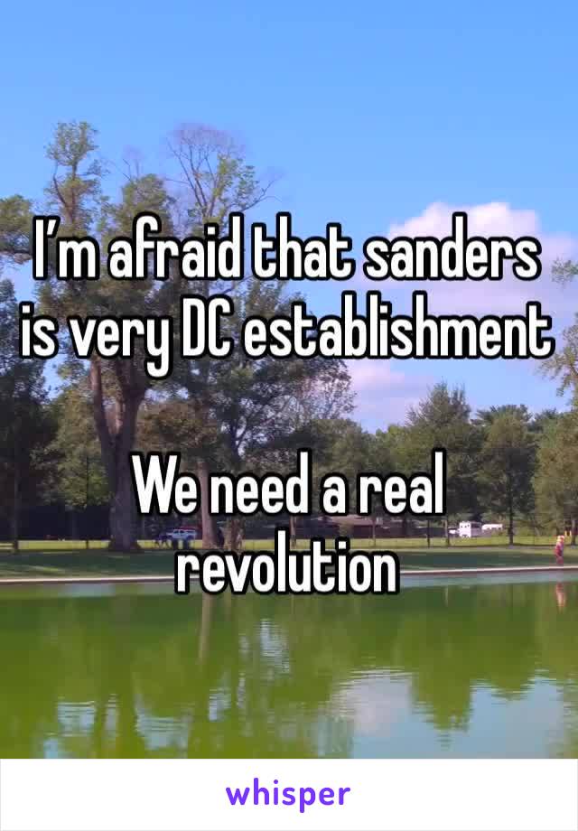 I’m afraid that sanders is very DC establishment

We need a real revolution 