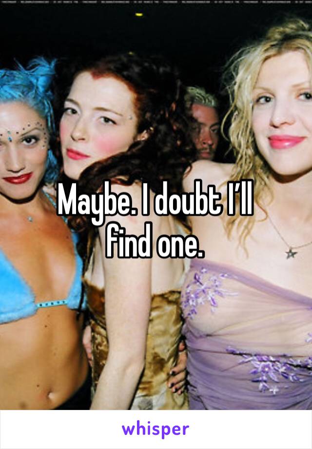 Maybe. I doubt I’ll find one.