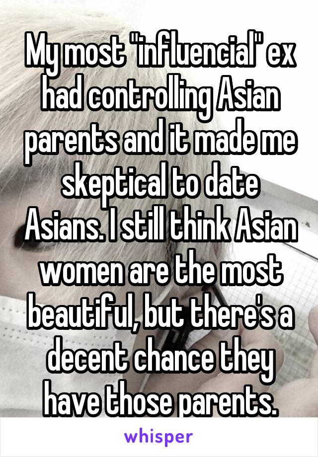 My most "influencial" ex had controlling Asian parents and it made me skeptical to date Asians. I still think Asian women are the most beautiful, but there's a decent chance they have those parents.