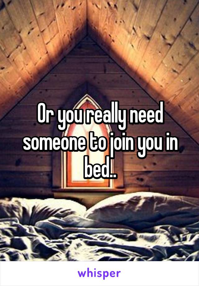 Or you really need someone to join you in bed..