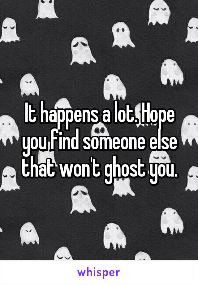 It happens a lot. Hope you find someone else that won't ghost you.