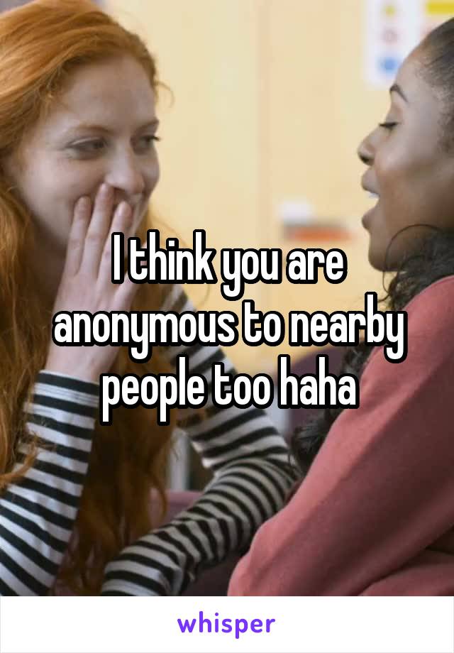 I think you are anonymous to nearby people too haha