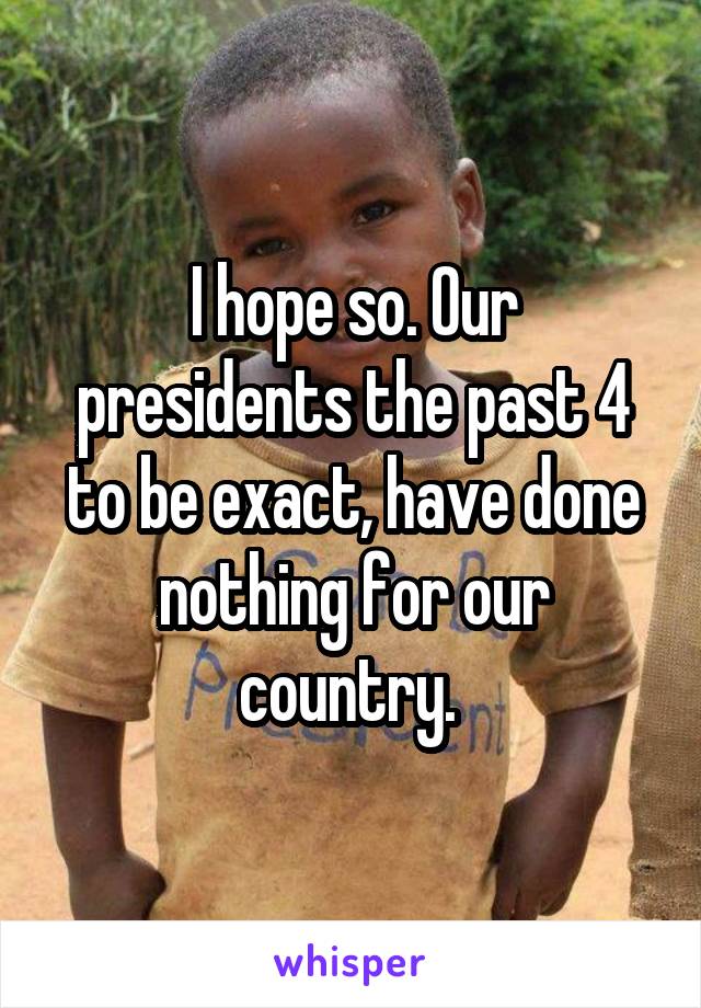 I hope so. Our presidents the past 4 to be exact, have done nothing for our country. 