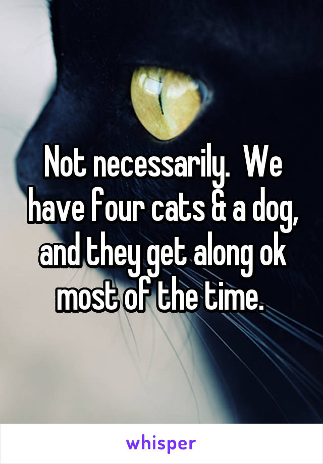 Not necessarily.  We have four cats & a dog, and they get along ok most of the time. 