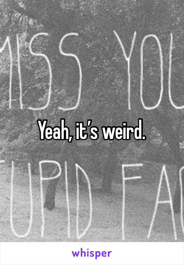 Yeah, it’s weird. 