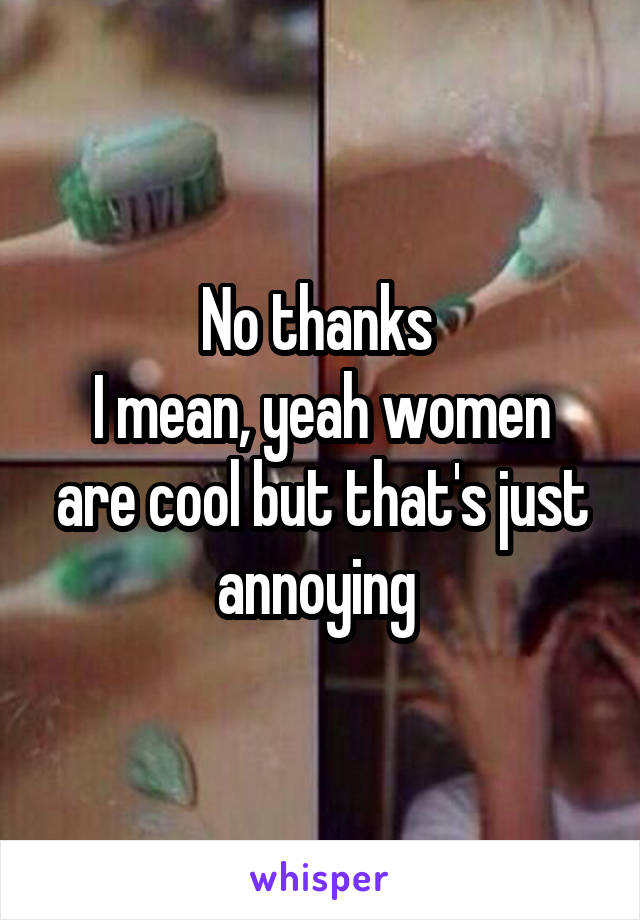 No thanks 
I mean, yeah women are cool but that's just annoying 