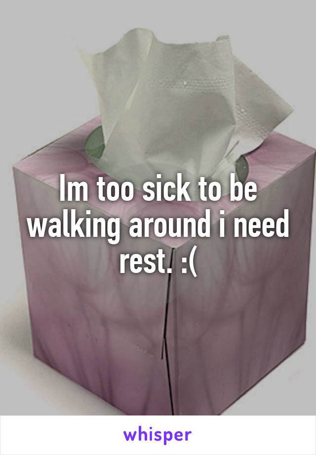 Im too sick to be walking around i need rest. :(