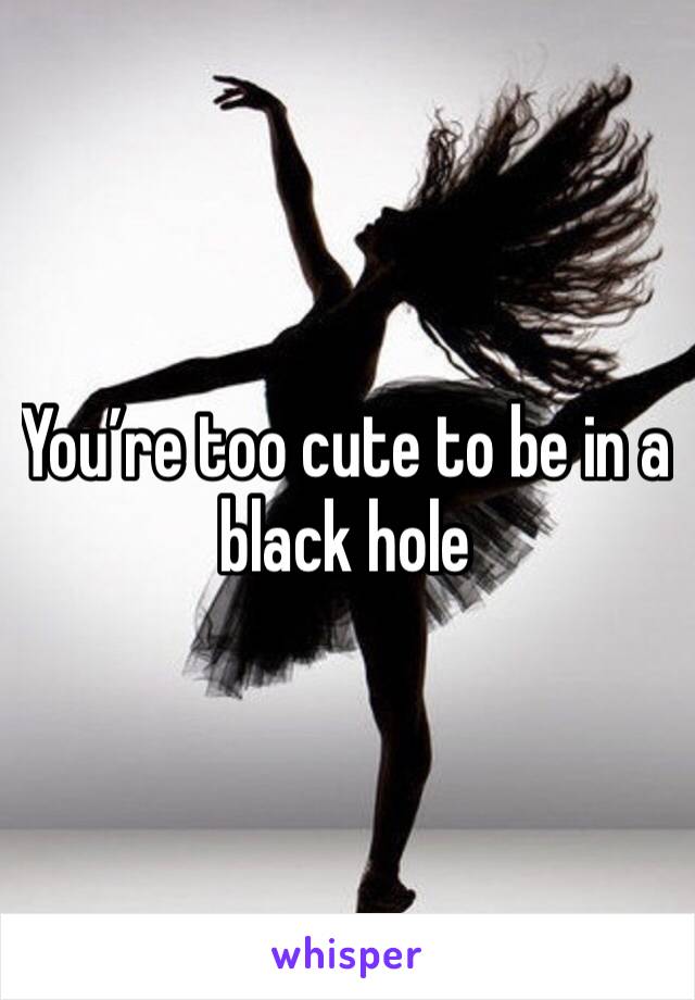 You’re too cute to be in a black hole 
