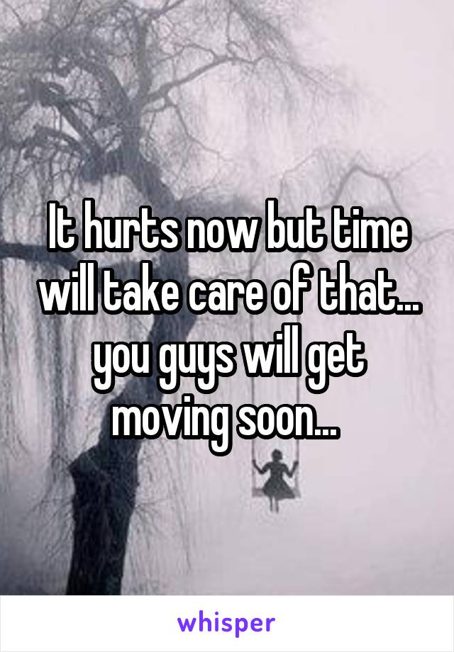 It hurts now but time will take care of that... you guys will get moving soon... 