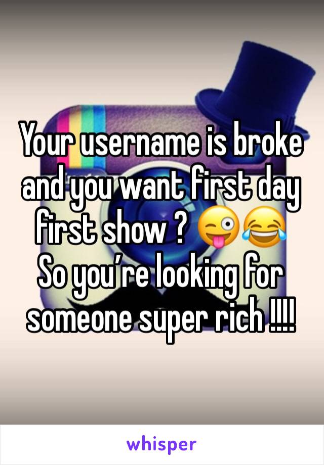 Your username is broke and you want first day first show ? 😜😂
So you’re looking for someone super rich !!!!