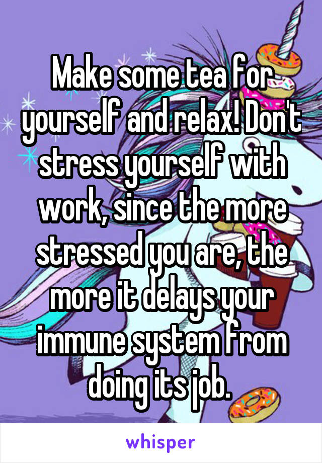 Make some tea for yourself and relax! Don't stress yourself with work, since the more stressed you are, the more it delays your immune system from doing its job. 