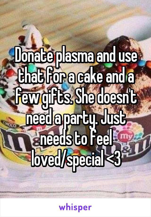 Donate plasma and use that for a cake and a few gifts. She doesn't need a party. Just needs to feel loved/special <3