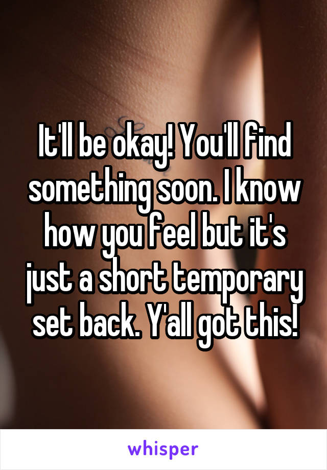 It'll be okay! You'll find something soon. I know how you feel but it's just a short temporary set back. Y'all got this!