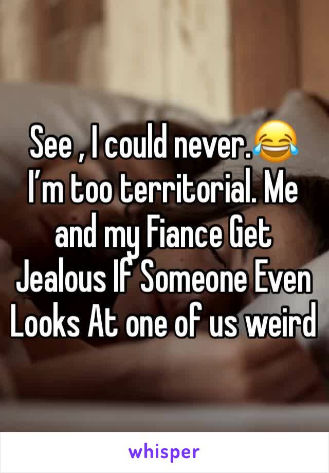 See , I could never.😂 I’m too territorial. Me and my Fiance Get Jealous If Someone Even Looks At one of us weird 