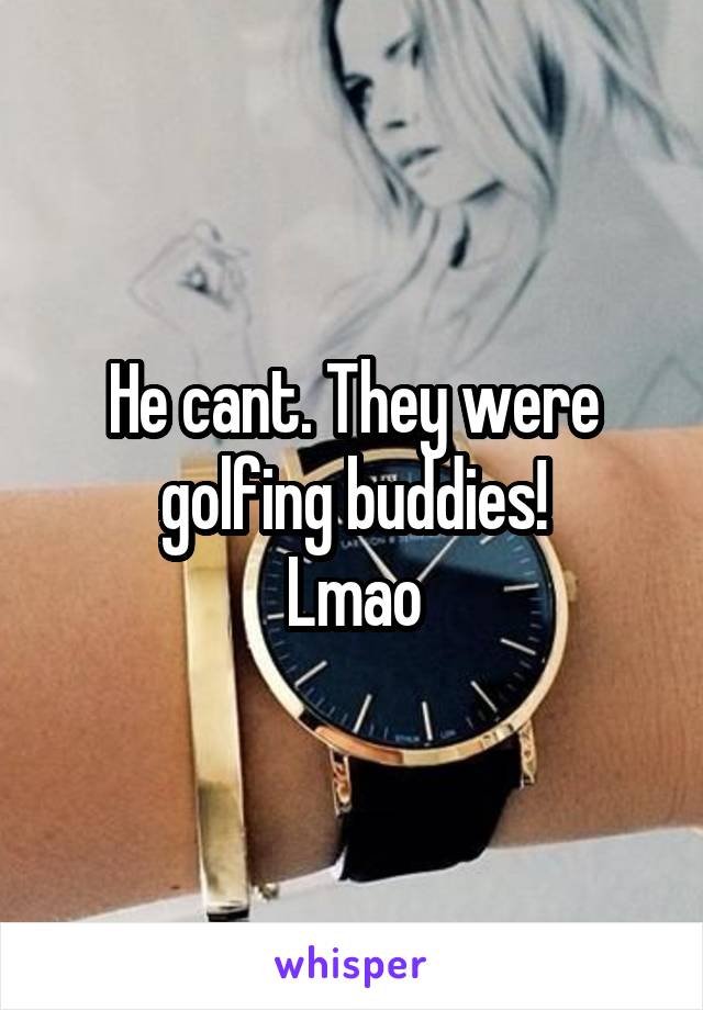 He cant. They were golfing buddies!
Lmao