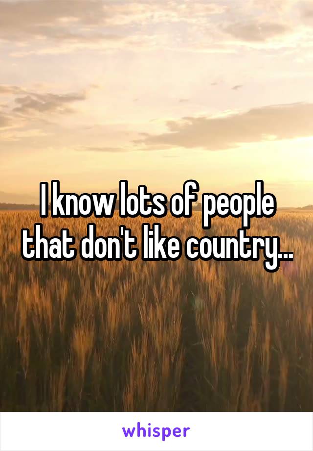 I know lots of people that don't like country...