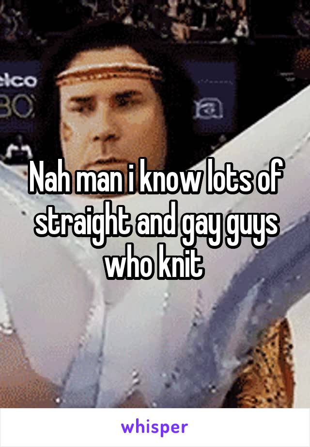Nah man i know lots of straight and gay guys who knit 