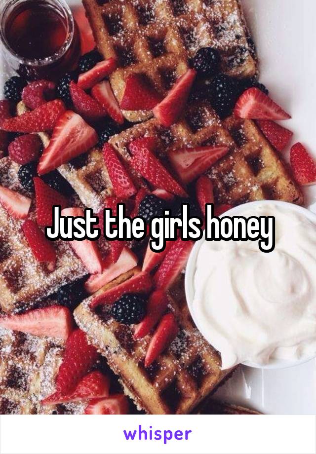 Just the girls honey