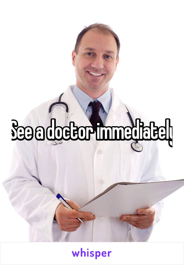 See a doctor immediately