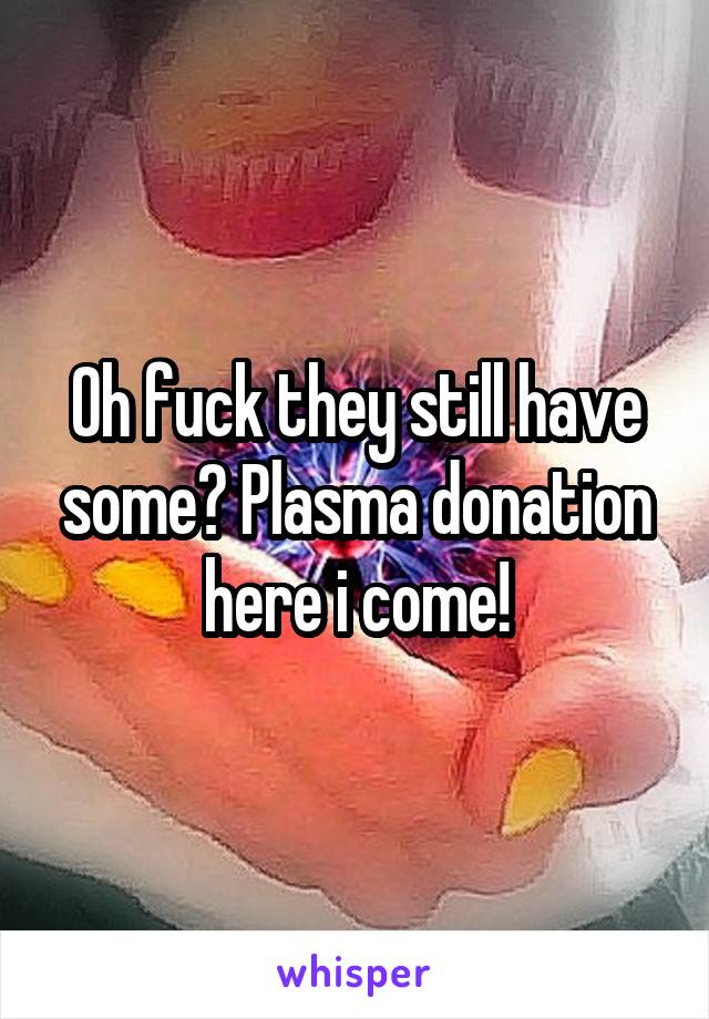 Oh fuck they still have some? Plasma donation here i come!