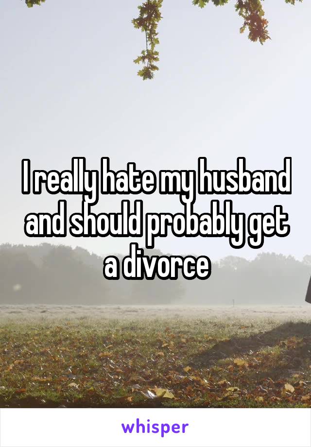 I really hate my husband and should probably get a divorce