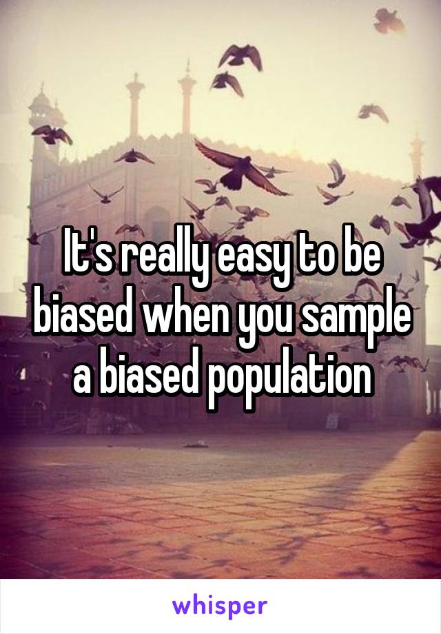 It's really easy to be biased when you sample a biased population
