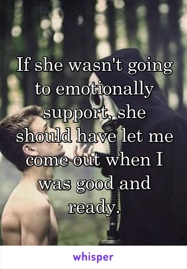 If she wasn't going to emotionally support, she should have let me come out when I was good and ready.
