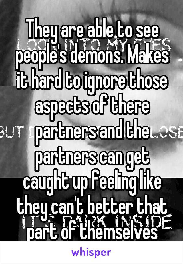 They are able to see people's demons. Makes it hard to ignore those aspects of there partners and the partners can get caught up feeling like they can't better that part of themselves