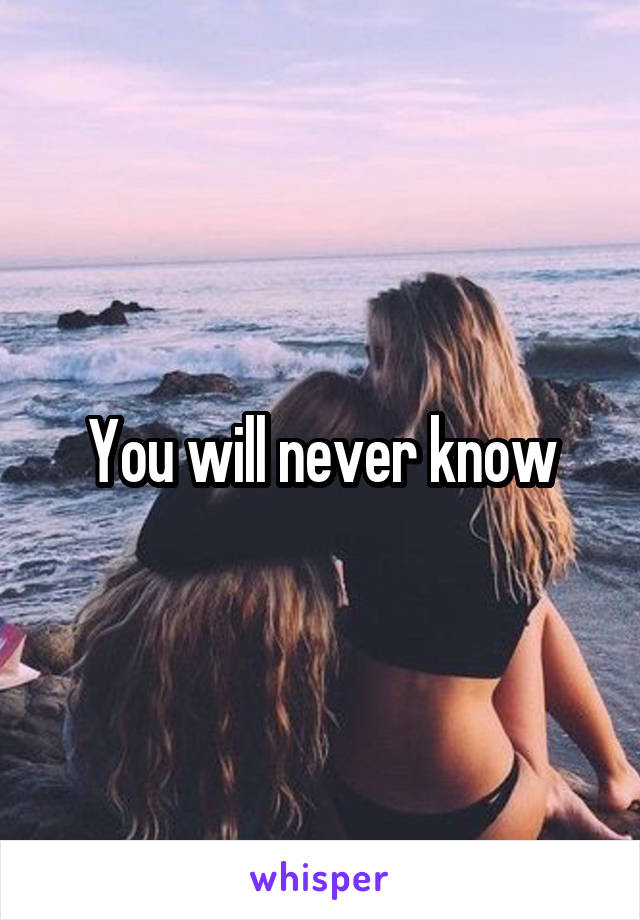 You will never know