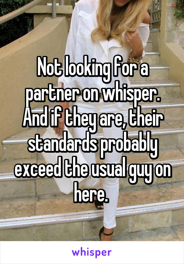 Not looking for a partner on whisper.
And if they are, their standards probably exceed the usual guy on here. 
