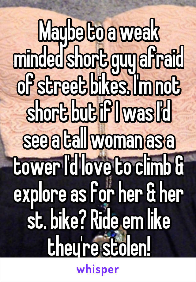 Maybe to a weak minded short guy afraid of street bikes. I'm not short but if I was I'd see a tall woman as a tower I'd love to climb & explore as for her & her st. bike? Ride em like they're stolen!