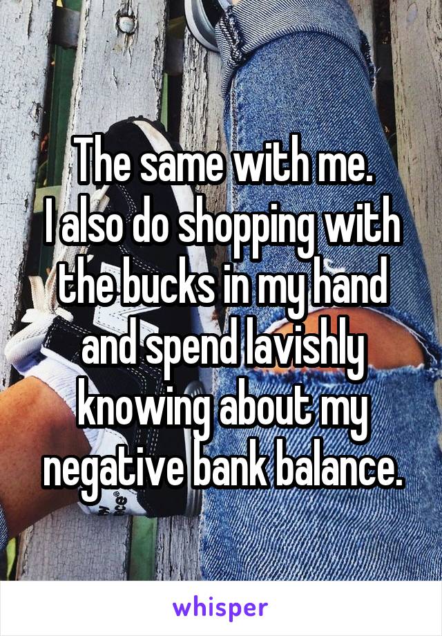The same with me.
I also do shopping with the bucks in my hand and spend lavishly knowing about my negative bank balance.