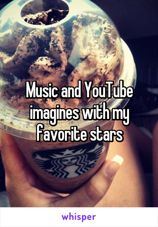 Music and YouTube imagines with my favorite stars