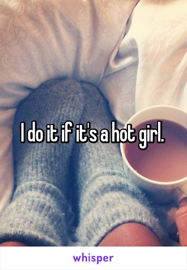 I do it if it's a hot girl. 