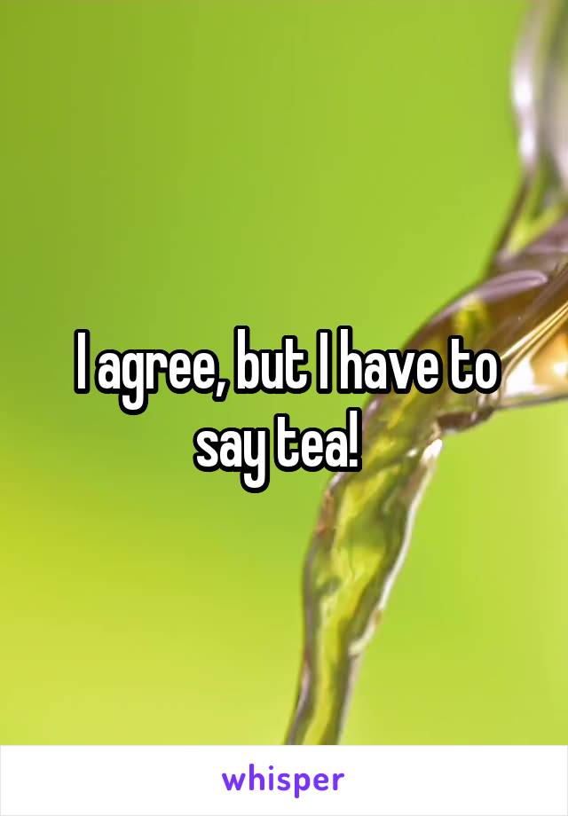 I agree, but I have to say tea!  