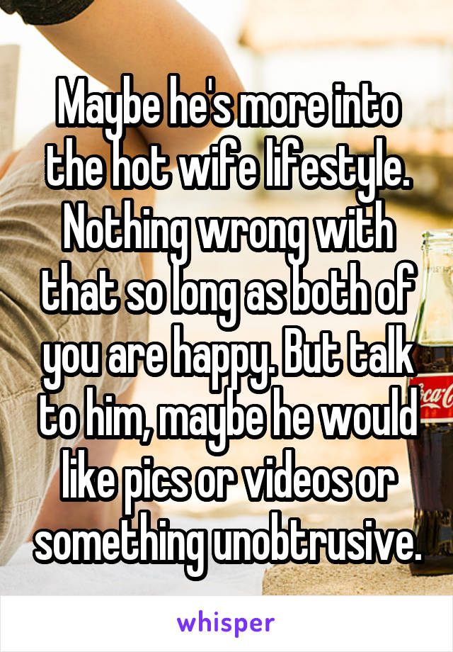 Maybe he's more into the hot wife lifestyle. Nothing wrong with that so long as both of you are happy. But talk to him, maybe he would like pics or videos or something unobtrusive.